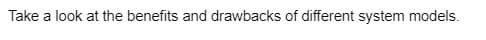 Take a look at the benefits and drawbacks of different system models.
