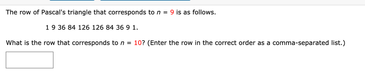 The row of Pascal's triangle that corresponds to n = 9 is as follows.
19 36 84 126 126 84 36 9 1.
What is the row that corresponds to n = 10? (Enter the row in the correct order as a comma-separated list.)
