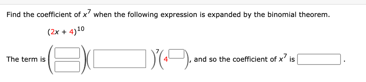 Find the coefficient of x' when the following expression is expanded by the binomial theorem.
(2x + 4)10
The term is
and so the coefficient of x' is
