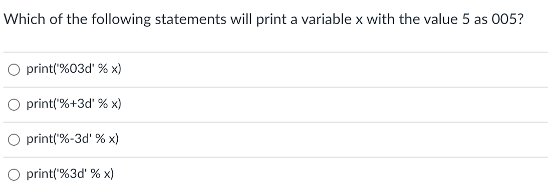 Which of the following statements will print a variable x with the value 5 as 005?
print('%03d' % x)
print('%+3d' % x)
O print('%-3d' % x)
print('%3d' % x)
