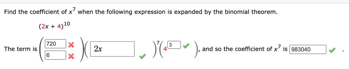 Find the coefficient of x' when the following expression is expanded by the binomial theorem.
(2x + 4)10
720
3
The term is
2x
and so the coefficient of x' is 983040
