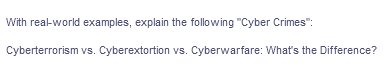 With real-world examples, explain the following "Cyber Crimes":
Cyberterrorism vs. Cyberextortion vs. Cyberwarfare: What's the Difference?

