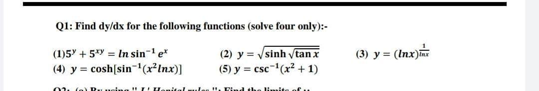 Q1: Find dy/dx for the following functions (solve four only):-
(1)5Y + 5*y = In sin-1 e*
(Inx)m
(2) y = Vsinh tan x
(5) y = csc-1(x? + 1)
(3) y =
(4) y = cosh[sin-(x²lnx)]
02. (o Ry uging I I! Honital .leg !. Lind the limito of ..
