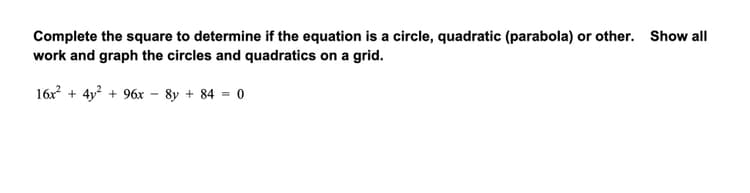 Complete the square to determine if the equation is a circle, quadratic (parabola) or other. Show all
work and graph the circles and quadratics on a grid.
16x + 4y? + 96x - 8y + 84 = 0

