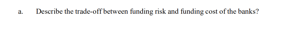 а.
Describe the trade-off between funding risk and funding cost of the banks?
