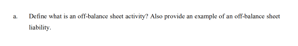 а.
Define what is an off-balance sheet activity? Also provide an example of an off-balance sheet
liability.
