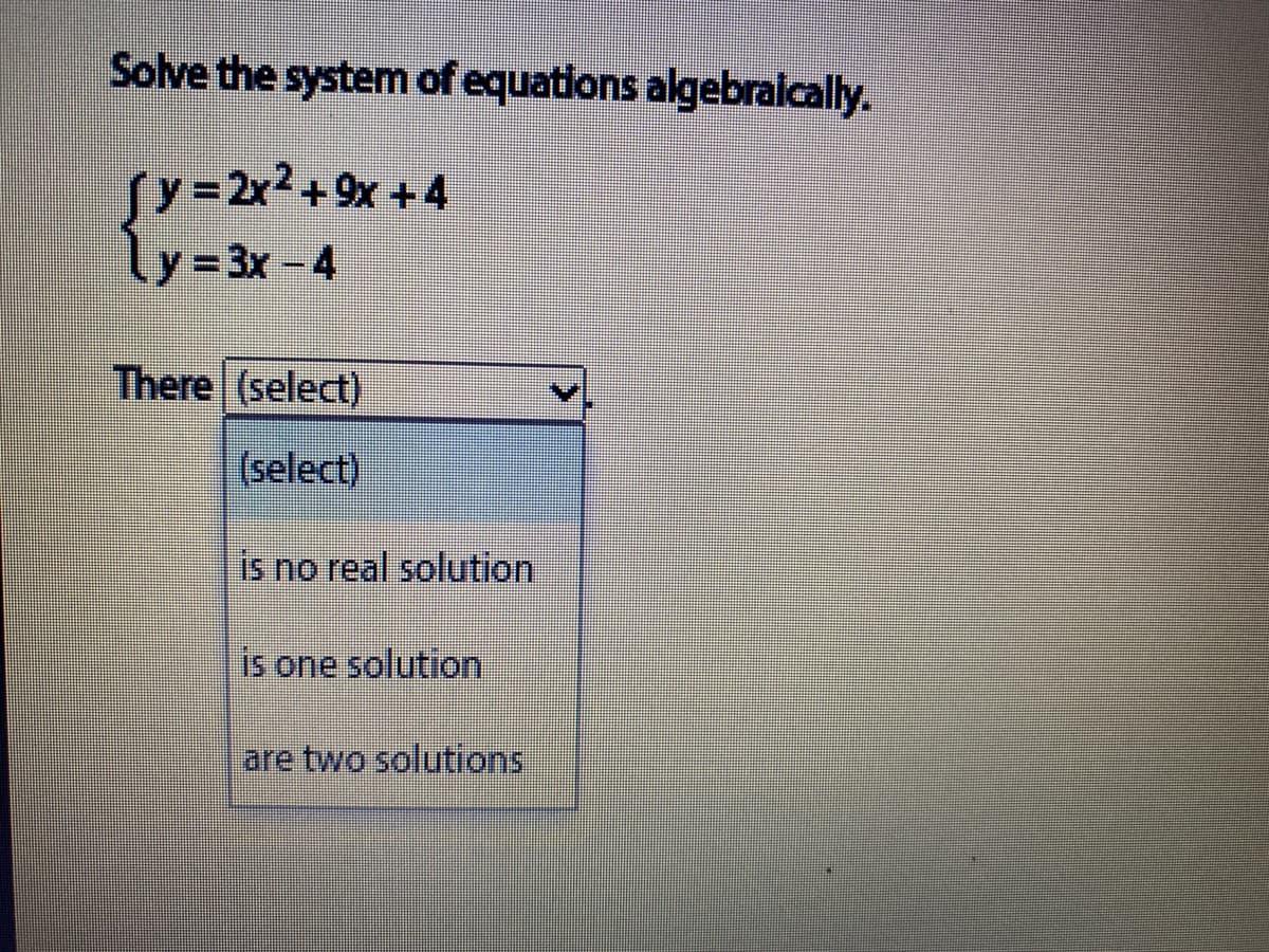 Solve the system of equations algebraically.
Sy=2x²+ 9x + 4
Ly=3x-4
There (select)
(select)
is no real solution
is one solution
are two solutions
