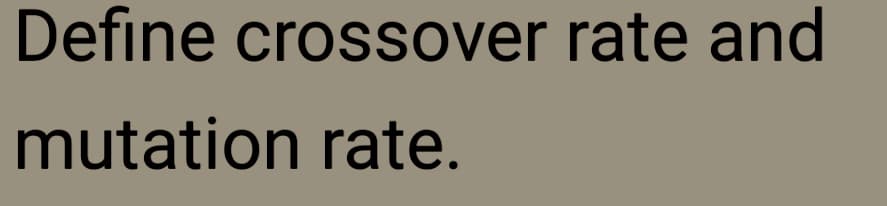 Define crossover rate and
mutation rate.