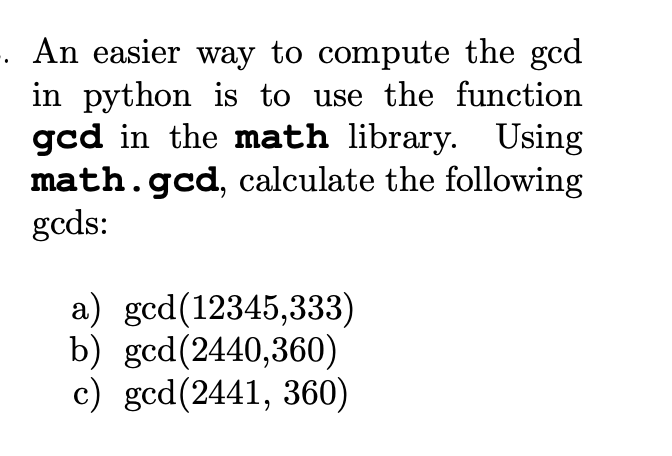 An easier way to compute the gcd
in python is to use the function
gcd in the math library. Using
math.gcd, calculate the following
gcds:
a) gcd(12345,333)
b) gcd(2440,360)
c) gcd(2441, 360)
