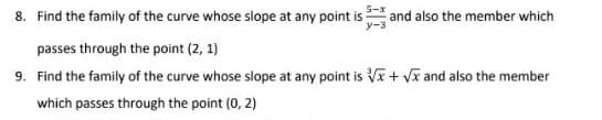 8. Find the family of the curve whose slope at any point is and also the member which
passes through the point (2, 1)
9. Find the family of the curve whose slope at any point is √x + √x and also the member
which passes through the point (0, 2)