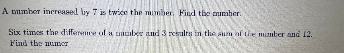 A number increased by 7 is twice the number. Find the number.
Six times the difference of a number and 3 results in the sum of the number and 12.
Find the numer
