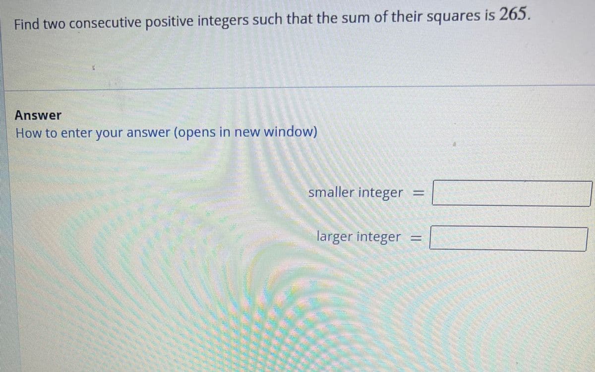 Find two consecutive positive integers such that the sum of their squares is 265.
సా
Answer
How to enter your answer (opens in new window)
smaller integer =
larger integer =
