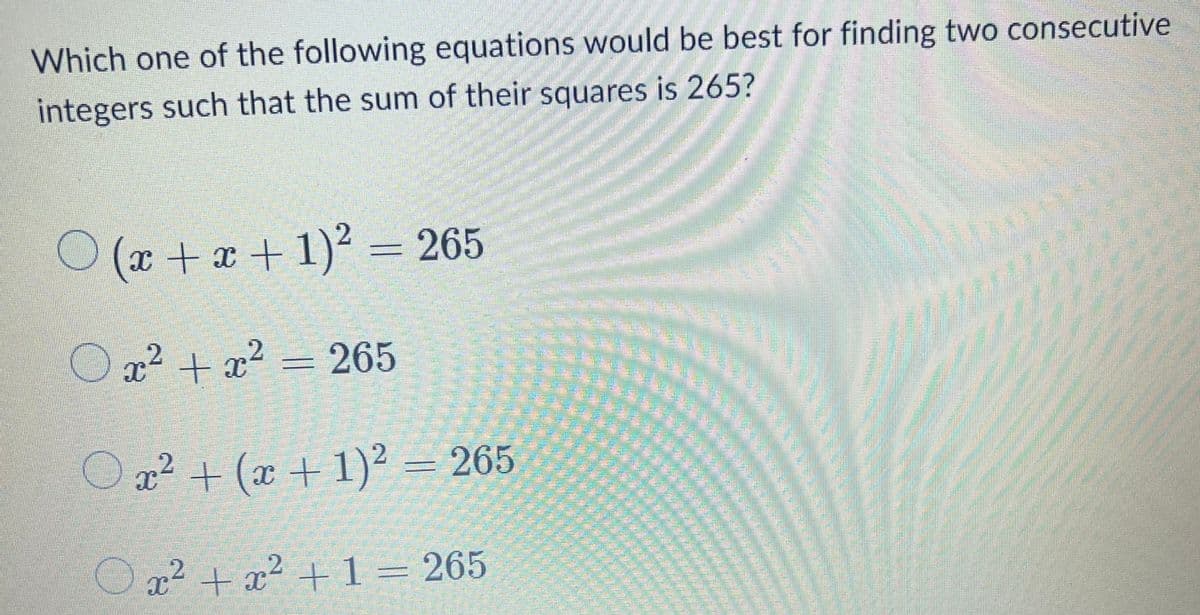 Which one of the following equations would be best for finding two consecutive
integers such that the sum of their squares is 265?
O(x + x + 1)² = 265
en van
Comma
Ox² + x² = 265
○ x² + (x + 1)² = 265
x² + x² + 1 = 265