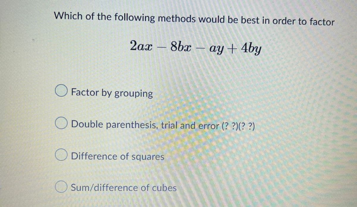 Which of the following methods would be best in order to factor
2ax
8bx - ay + 4by
O Factor by grouping
Double parenthesis, trial and error (??)(??)
O Difference of squares
Sum/difference of cubes