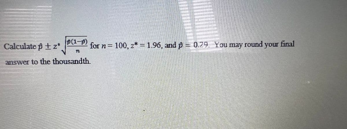 p(1-P)
for n = 100, z* = 1.96, and p = 0.29 You may round your final
Calculate +z*
answer to the thousandth.