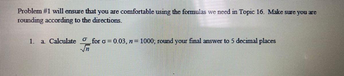 Problem #1 will ensure that you are comfortable using the formulas we need in Topic 16. Make sure you are
rounding according to the directions.
o=0.03,
for o=0.03,
1. a. Calculate for
>=
n = 1000; round your final answer to 5 decimal places