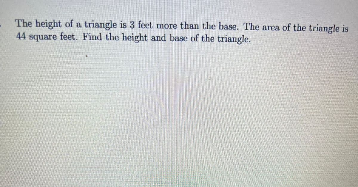 The height of a triangle is 3 feet more than the base. The area of the triangle is
44 square feet. Find the height and base of the triangle.