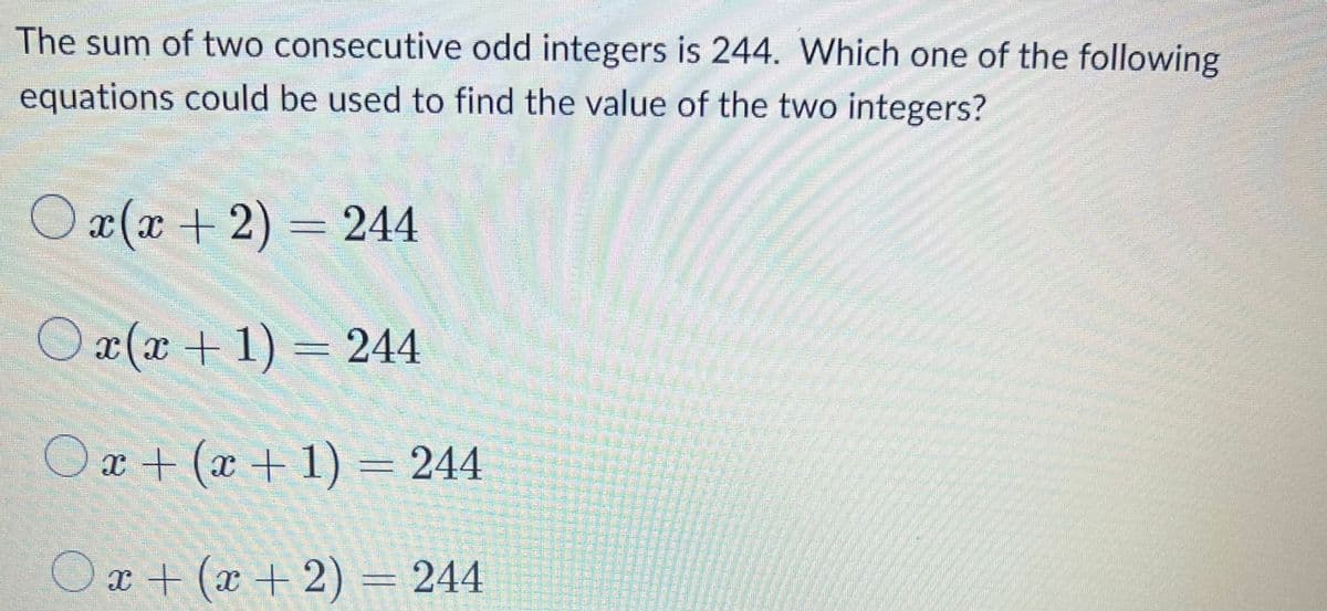 The sum of two consecutive odd integers is 244. Which one of the following
equations could be used to find the value of the two integers?
O
x(x +2) =244
O x(x + 1) = 244
Ox + (x + 1) = 244
Ox + (x + 2) = 244
