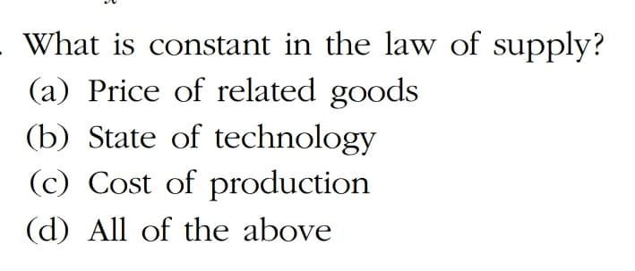 What is constant in the law of supply?
(a) Price of related goods
(b) State of technology
(c) Cost of production
(d) All of the above
