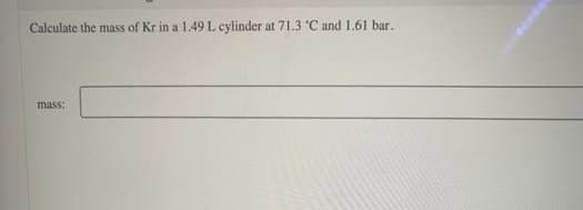 Calculate the mass of Kr in a 1.49 L cylinder at 71.3 C and 1.61 bar.
mass:
