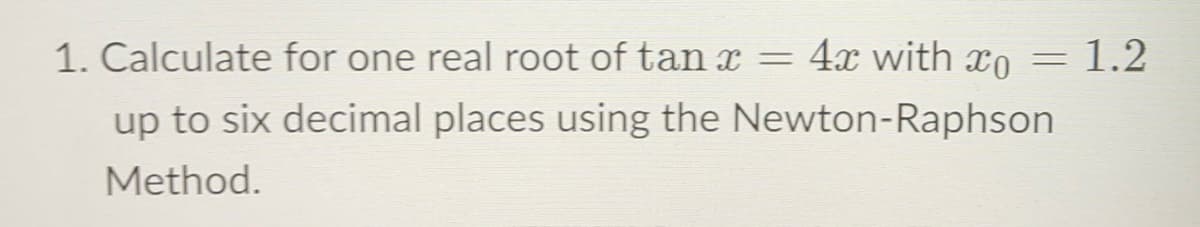 1. Calculate for one real root of tan x
4x with xo
1.2
%3D
up to six decimal places using the Newton-Raphson
Method.
