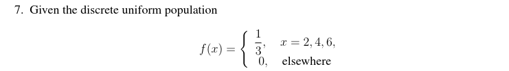 7. Given the discrete uniform population
f(x) =
{3
x = 2,4,6,
elsewhere