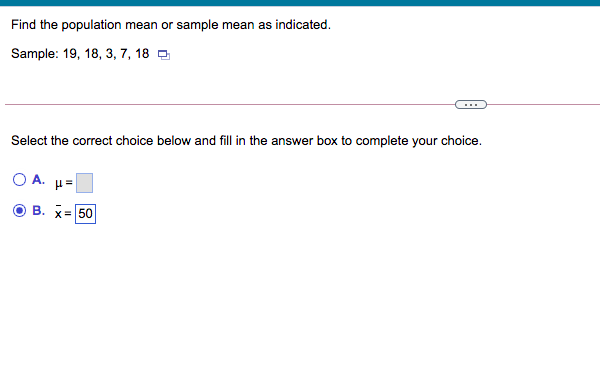Find the population mean or sample mean as indicated.
Sample: 19, 18, 3, 7, 18 9
...
Select the correct choice below and fill in the answer box to complete your choice.
O A.
H =
О В. х350
