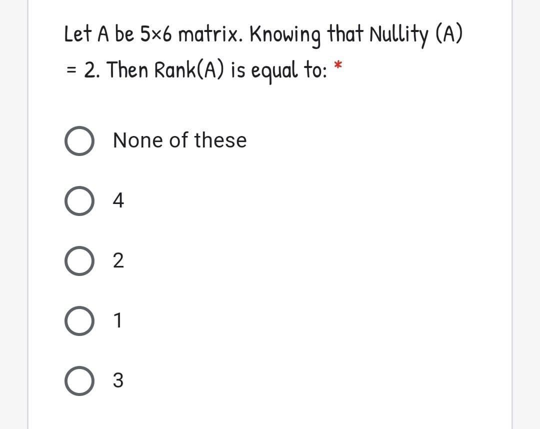 Let A be 5x6 matrix. Knowing that Nullity (A)
= 2. Then Rank(A) is equal to:
*
None of these
4
O 2
О 1
Оз
