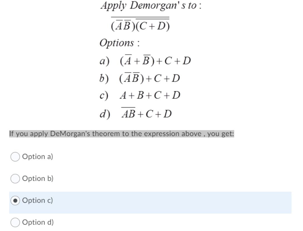 Option a)
b) (AB)+C+D
c) A+B+C+D
d) AB+C+D
If you apply DeMorgan's theorem to the expression above, you get:
Option b)
Option c)
Apply Demorgan's to:
(AB)(C+D)
Option d)
Options :
a) (A+B) +C+D