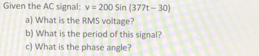 Given the AC signal: v= 200 Sin (377t-30)
a) What is the RMS voltage?
b) What is the period of this signal?
c) What is the phase angle?