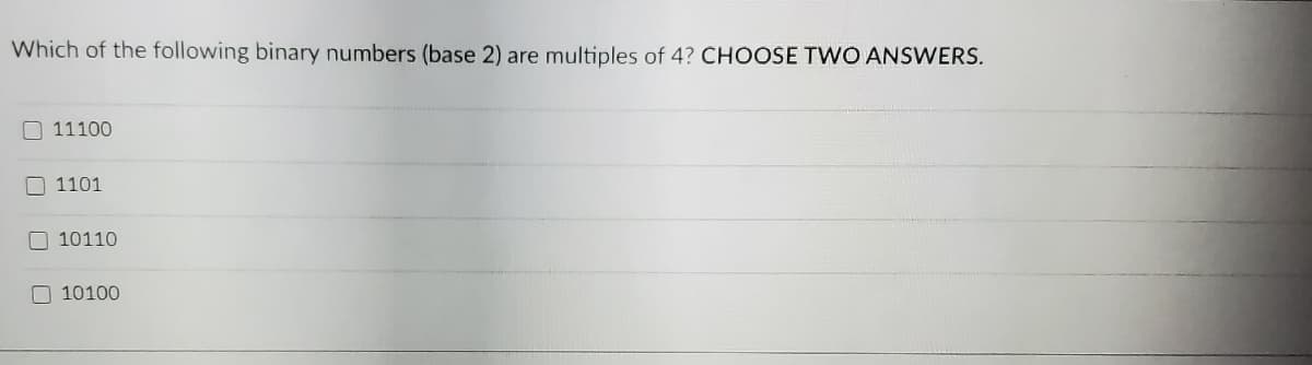 Which of the following binary numbers (base 2) are multiples of 4? CHOOSE TWO ANSWERS.
O 11100
1101
O 10110
O 10100
