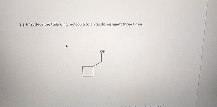 1.) Introduce the following molecule to an oxidizing agent three times.
OH