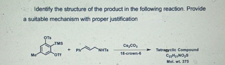 Identify the structure of the product in the following reaction. Provide
a suitable mechanism with proper justification
OTs
TMS
Cs,Co,
NHTS
Tetracyclic Compound
C23H21NO2S
Ph
Me
Of
18-crown-6
Mol. wt. 375
