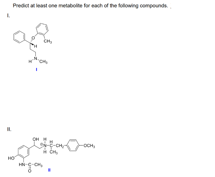 Predict at least one metabolite for each of the following compounds.
I.
CH3
H,
N.
H CH3
II.
OH H
ON-C-CH2-
H ČH3
-OCH3
HO
HN-C-CH3
II
