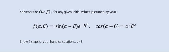 Solve for the f(a, B), for any given initial values (assumed by you).
f(a, B) = sin(a + B)e-iß, cos(a + 6) = a?B2
%3D
Show 4 steps of your hand calculations. J=8.
