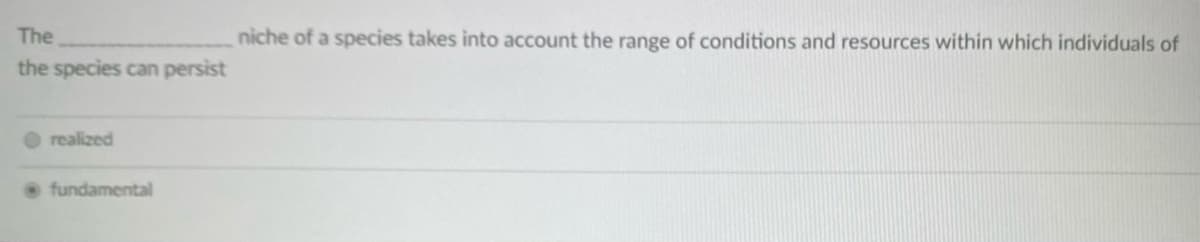 The
niche of a species takes into account the range of conditions and resources within which individuals of
the species can persist
realized
fundamental
