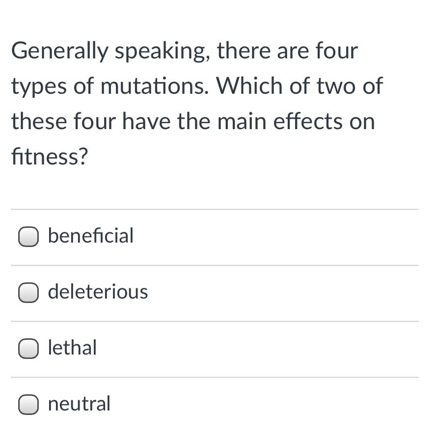 Generally speaking, there are four
types of mutations. Which of two of
these four have the main effects on
fitness?
O beneficial
O deleterious
O lethal
O neutral
