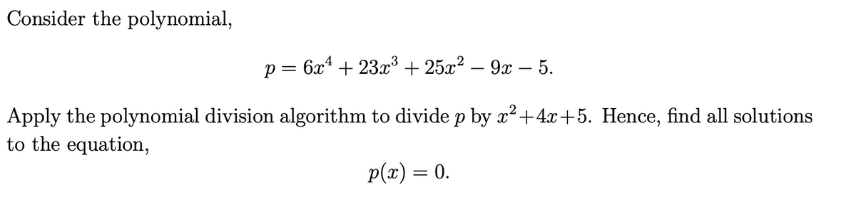 Consider the polynomial,
p = 6x² + 23x³ + 25x² – 9x − 5.
Apply the polynomial division algorithm to divide p by x²+4x+5. Hence, find all solutions
to the equation,
p(x) = 0.