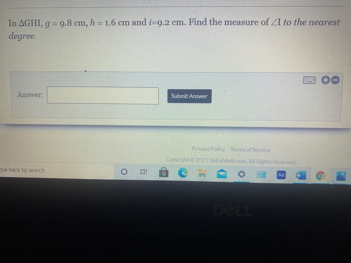 In AGHI, g = 9.8 cm, h = 1.6 cm and i-9.2 cm. Find the measure of ZI to the nearest
degree.
Answer:
Submit Answer
Privacy Policy Terms of Service
Copyright © 2021 DeltaMath.com. All Rights Reserved.
pe here to search
Ae
DELL
近
