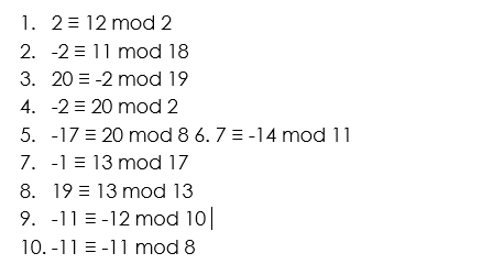 1. 2= 12 mod 2
2. -2 = 11 mod 18
3. 20 = -2 mod 19
4. -2 = 20 mod 2
5. -17 = 20 mod 8 6. 7 = -14 mod 11
7. -1 = 13 mod 17
8. 19 = 13 mod 13
9. -11 = -12 mod 10
10. -11 = -11 mod 8

