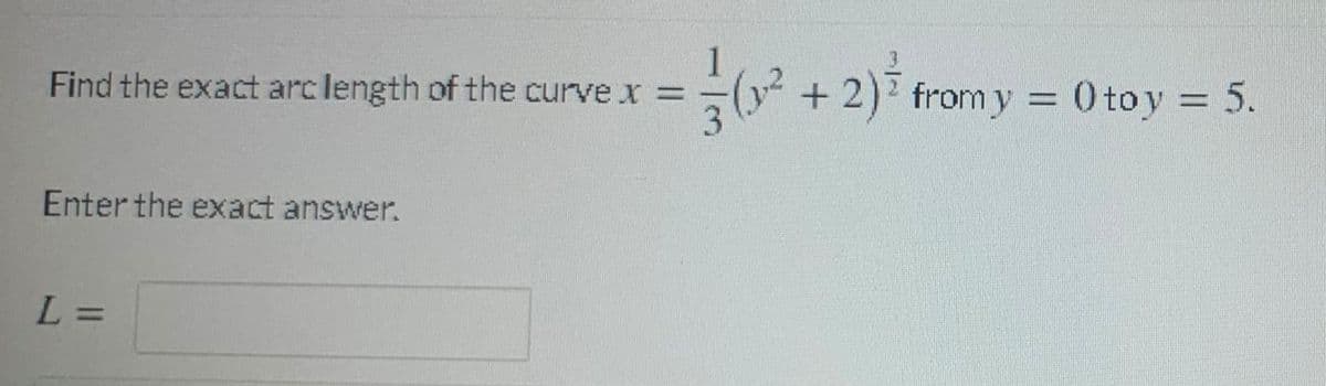 Find the exact arc length of the curve x =
+ 2)? from y = 0 toy = 5.
Enter the exact answer.
L =
1/1
