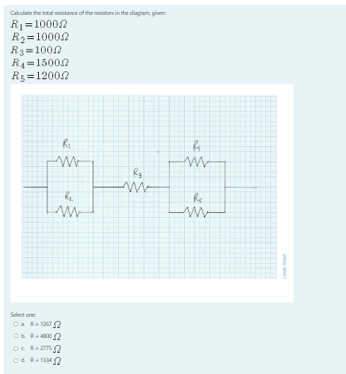 Cakulate the total resistance of the resistors in the diagram, given:
R1=10002
R2=10002
R3=1002
R4=15002
R5 =12002
%3D
Select one
O a R= 1267 O
O b. R= 4800
O. R= 2775
o d. R= 1334 2
udeo u
