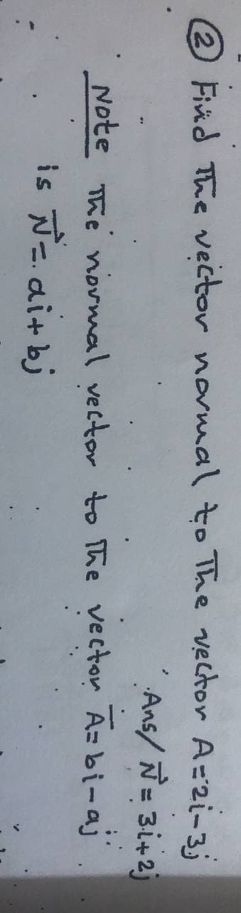 2Find The vector normal to The vector A=2i-3;
'Ans/ Ñ= 3i+2j
Note
The normal vector to The vector A- bi-aj
is Ne.di+bj
