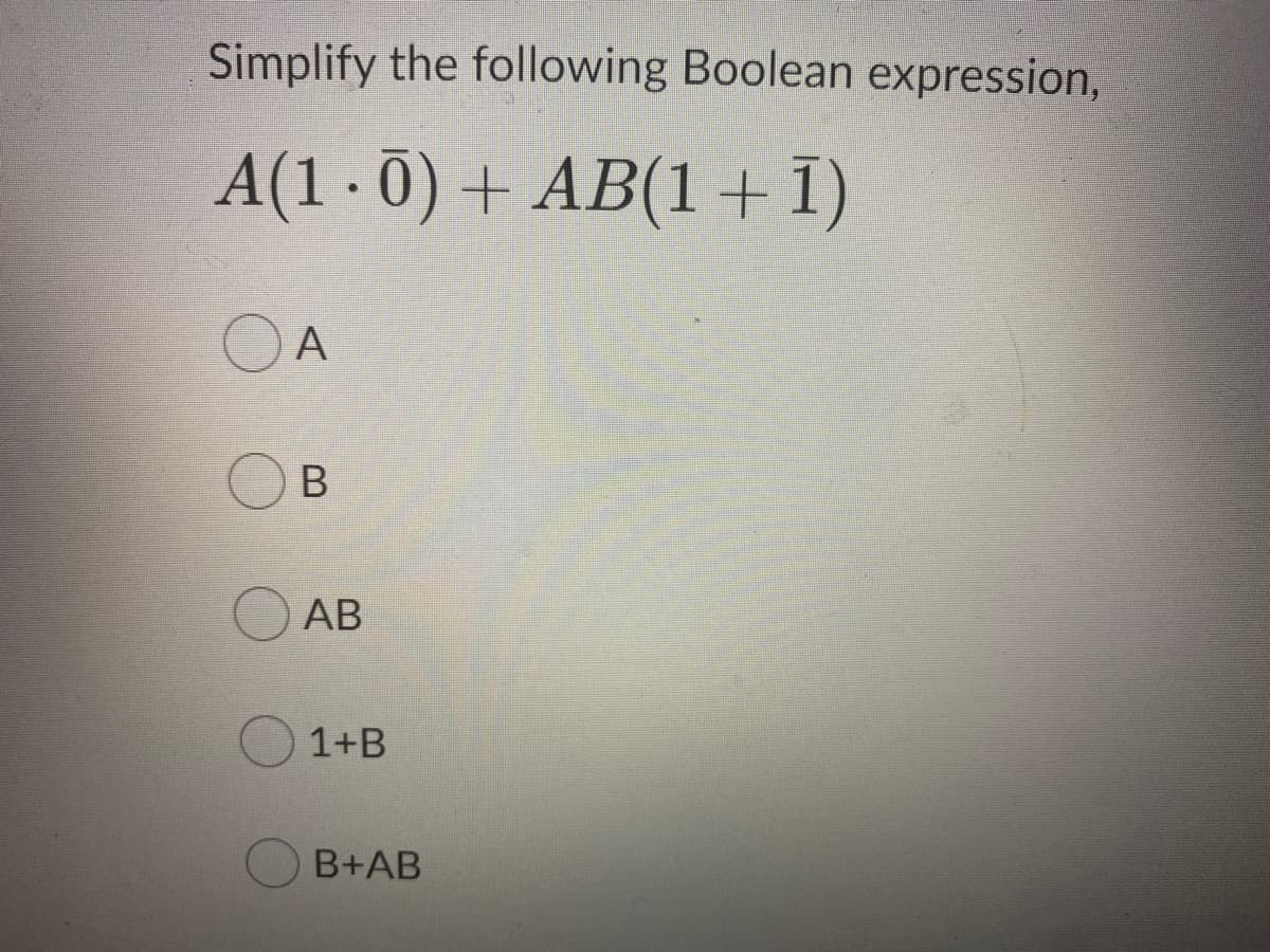 Simplify the following Boolean expression,
A(1 0) + AB(1+1)
OA
В
АВ
1+B
B+AB
