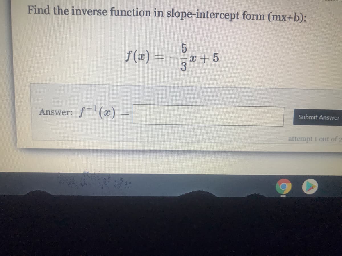 Find the inverse function in slope-intercept form (mx+b):
f(æ)
x + 5
Answer: f()
Submit Answer
attempt 1 out of 2
||
