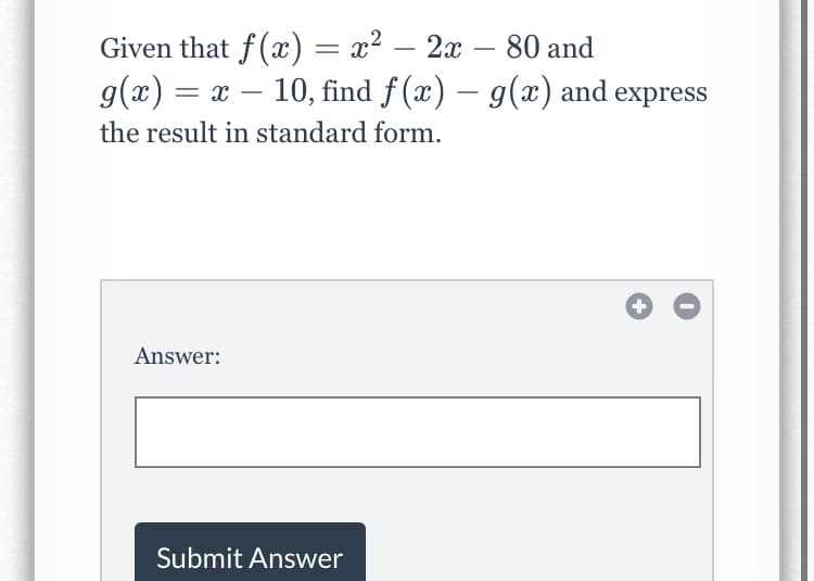Given that f(x) = x²
- 2x – 80 and
g(x)
= x – 10, find f (x) – g(x) and express
-
the result in standard form.
Answer:
Submit Answer
