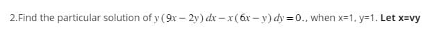 2.Find the particular solution of y (9x-2y) dx -x (6x-y) dy=0., when x=1, y=1. Let x=vy
