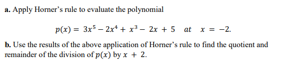 a. Apply Horner's rule to evaluate the polynomial
p(x) = 3x5 – 2x* + x³ – 2x + 5 at
X = -2.
b. Use the results of the above application of Horner's rule to find the quotient and
remainder of the division of p(x) by x + 2.
