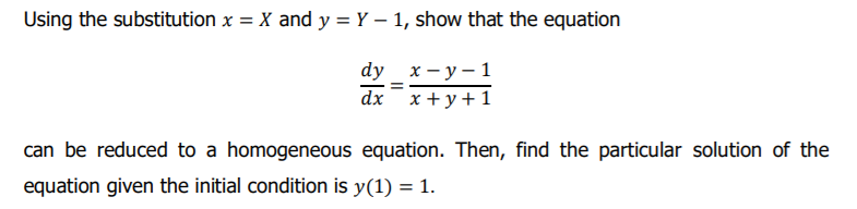 Using the substitution x = X and y = Y – 1, show that the equation
dy x -у— 1
dx x + y+ 1
can be reduced to a homogeneous equation. Then, find the particular solution of the
equation given the initial condition is y(1) = 1.

