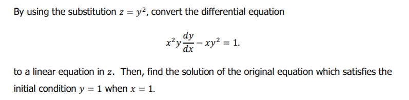 By using the substitution z = y², convert the differential equation
dy
x²y- xy2 = 1.
dx
to a linear equation in z. Then, find the solution of the original equation which satisfies the
initial condition y = 1 when x = 1.
